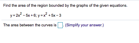 Find the area of the region bounded by the graphs of the given equations.
y= 2x? - 5x + 6; y =x? + 5x - 3
The area between the curves is (Simplify your answer.)
