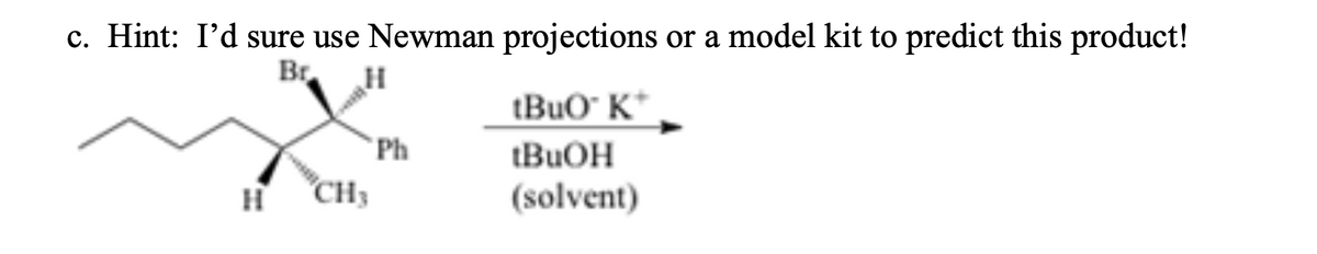 c. Hint: I'd sure use Newman projections or a model kit to predict this product!
Br
tBuO" K*
Ph
tBuOH
CH3
(solvent)
