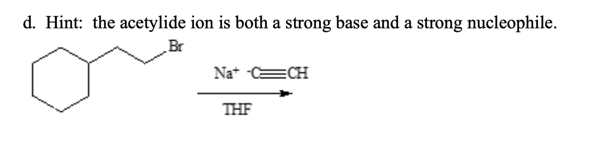 d. Hint: the acetylide ion is both a strong base and a strong nucleophile.
Br
Na+
ECH
THF
