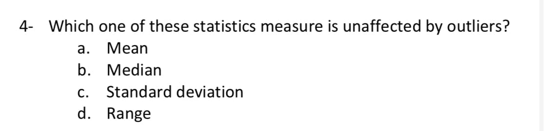 4- Which one of these statistics measure is unaffected by outliers?
а.
Мean
b.
Median
С.
Standard deviation
d.
Range
