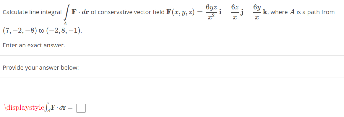 Calculate line integral F. dr of conservative vector field F(x, y, z)
=
A
(7,-2, -8) to (-2,8, –1).
Enter an exact answer.
Provide your answer below:
\displaystyle F. dr =
=
6yz
x²
i
62
x
x
k, where A is a path from
