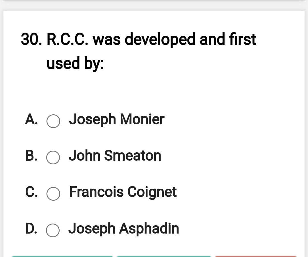 30. R.C.C. was developed and first
used by:
A. O Joseph Monier
B. O John Smeaton
С.
Francois Coignet
D. O Joseph Asphadin
