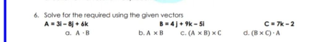 6. Solve for the required using the given vectors
B = 4 j+ 9k - 51
C. (A x B) x C
A = 31 - 8j + 6k
a. A·B
C = 7k - 2
d. (B x C) A
b. A xB
