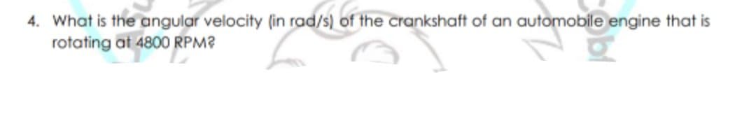 4. What is the angular velocity (in rad/s) of the crankshaft of an automobile engine that is
rotating at 4800 RPM?
