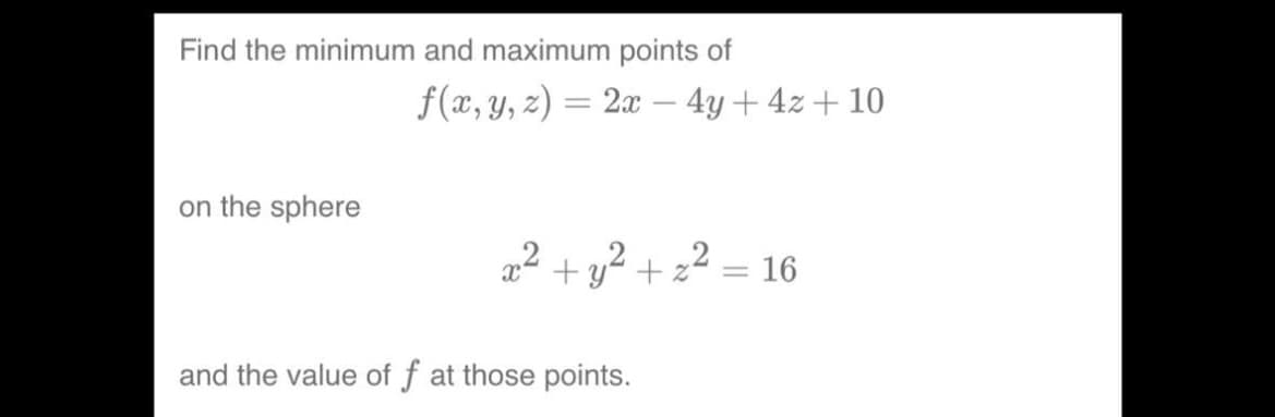 Find the minimum and maximum points of
on the sphere
f(x, y, z) = 2x - 4y + 4z +10
x² + y² + z² = 16
and the value of f at those points.