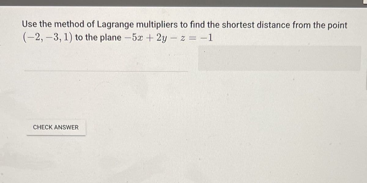 Use the method of Lagrange multipliers to find the shortest distance from the point
(-2, -3, 1) to the plane -5x + 2y – z = –1
CHECK ANSWER
