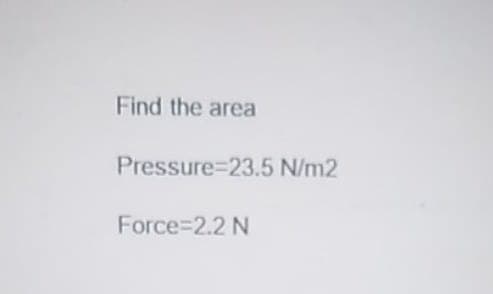 Find the area
Pressure=23.5 N/m2
Force 2.2 N
