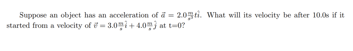 Suppose an object has an acceleration of ā
2.0 ti. What will its velocity be after 10.0s if it
started from a velocity of i = 3.0mi+ 4.0m; at t=0?
