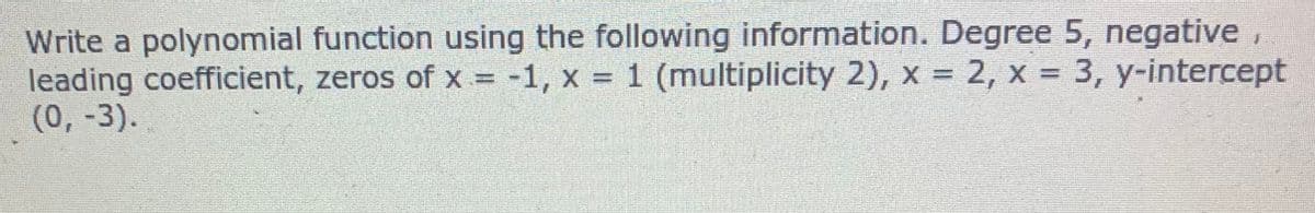 Write a polynomial function using the following information. Degree 5, negative,
leading coefficient, zeros of x = -1, x = 1 (multiplicity 2), x = 2, x = 3, y-intercept
(0, -3).
%3D
