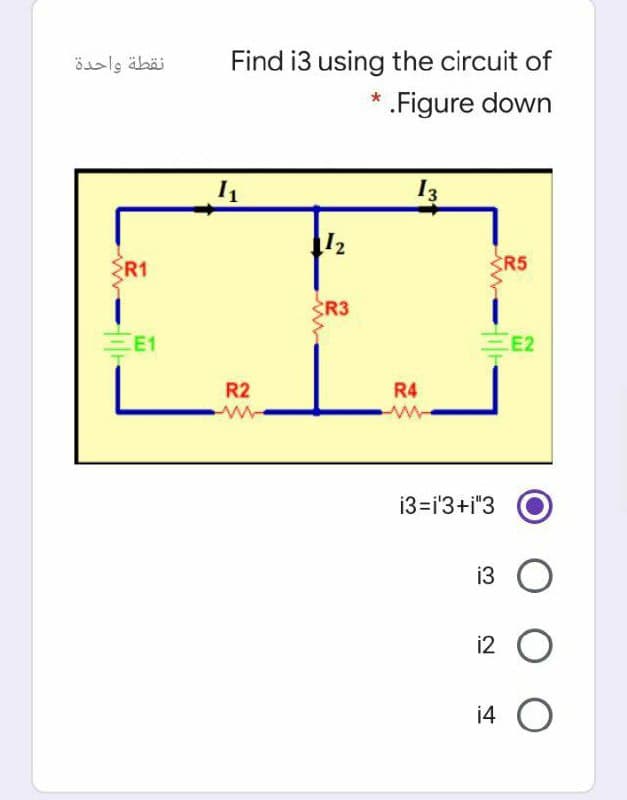 نقطة واحدة
Find i3 using the circuit of
.Figure down
I1
13
12
R1
R5
SR3
E1
E2
R2
R4
13=i'3+i"3
i3
i2
14 O
