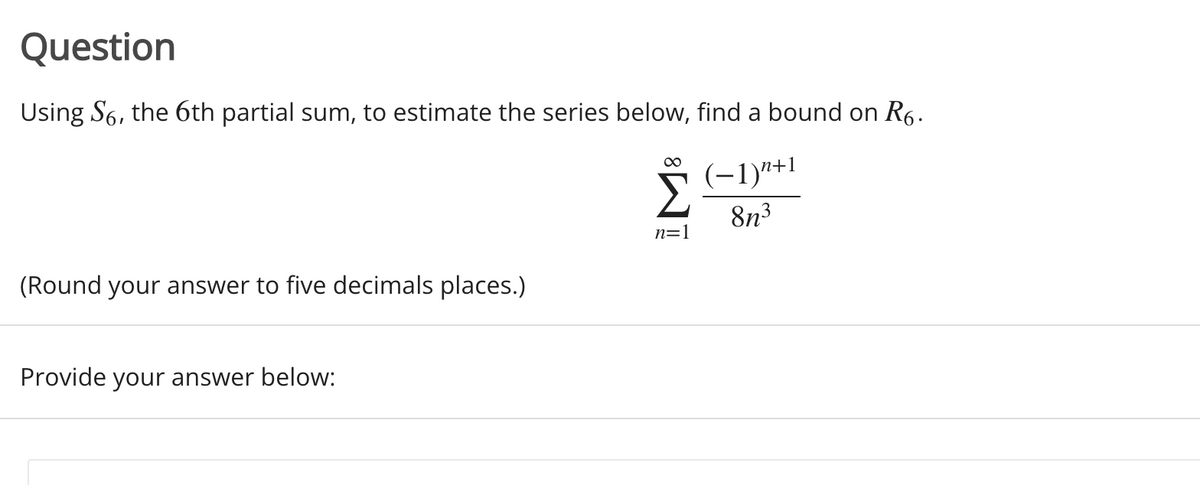 Question
Using S6, the 6th partial sum, to estimate the series below, find a bound on R6.
00
1
(-1)"+
8n3
n=1
(Round your answer to five decimals places.)
Provide your answer below:
