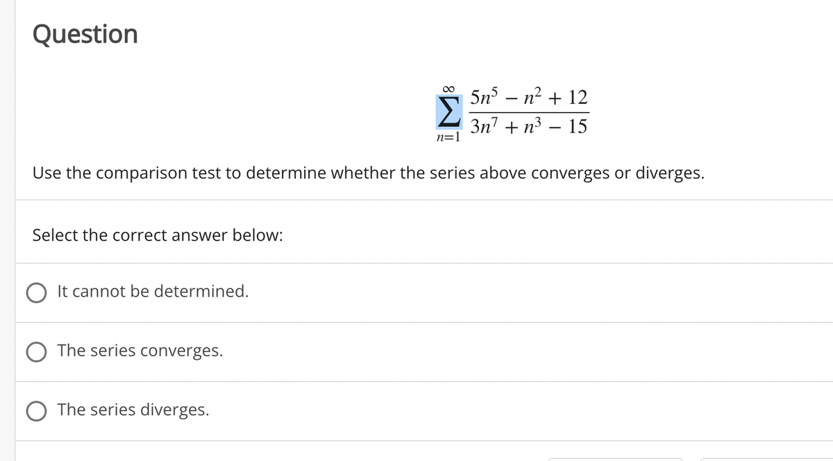 Question
5n – n2 + 12
3n + n3 – 15
n=1
Use the comparison test to determine whether the series above converges or diverges.
Select the correct answer below:
O It cannot be determined.
O The series converges.
O The series diverges.
