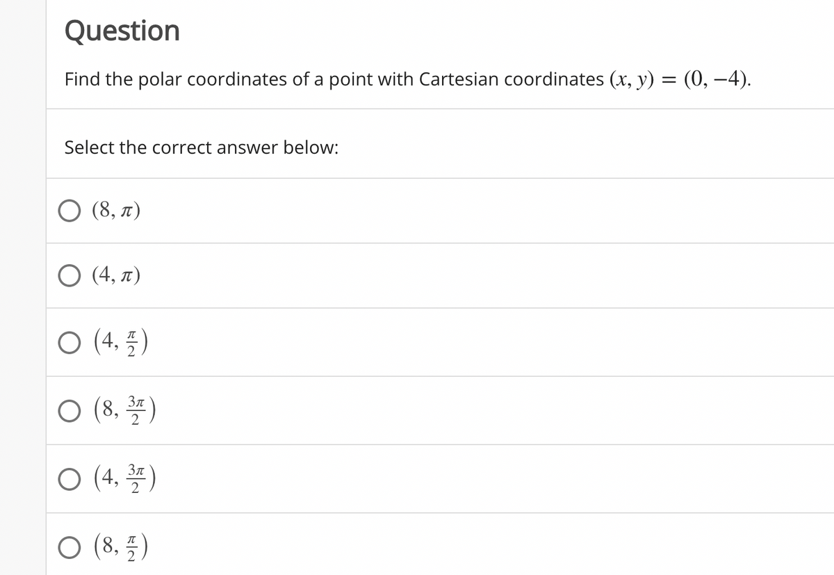Question
Find the polar coordinates of a point with Cartesian coordinates (x, y) = (0, –4).
Select the correct answer below:
O (8, 7)
О 4, л)
ㅇ (4. 플)
O (8, *)
O (4, )
Зл
2
O (8, )
