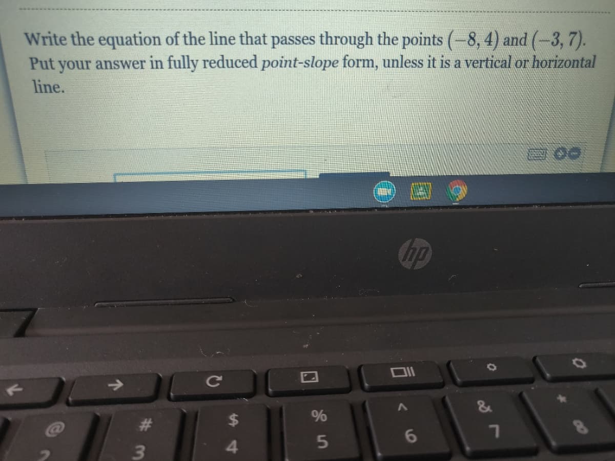 Write the equation of the line that passes through the points (-8, 4) and (-3, 7).
Put your answer in fully reduced point-slope form, unless it is a vertical or horizontal
line.
hp
&
%
6
3
4.
