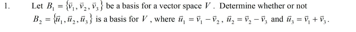 Let B, = {v,, v,, v; } be a basis for a vector space V. Determine whether or not
B, = {ū,,ū‚,ūz} is a basis for V , where ū, = v, - v,, ū, = v, – v, and ū, = v, + V3 .
1.
%3D
