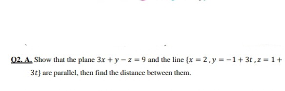 02. A. Show that the plane 3x + y – z = 9 and the line {x = 2,y = -1+ 3t , z = 1+
3t} are parallel, then find the distance between them.
