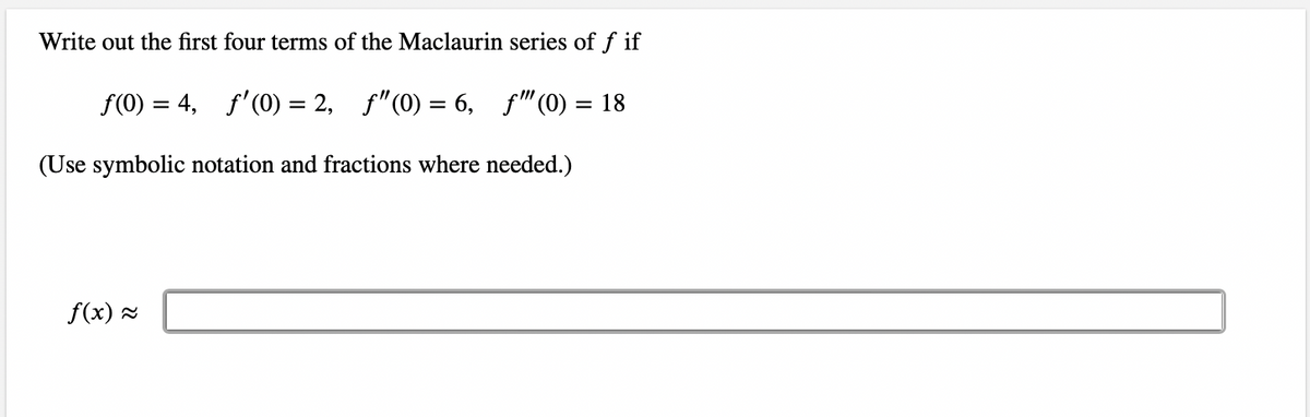 Write out the first four terms of the Maclaurin series of f if
f(0) = 4, f'(0) = 2, ƒ"(0) = 6,
ƒ"" (0) = 18
(Use symbolic notation and fractions where needed.)
f(x) ≈
