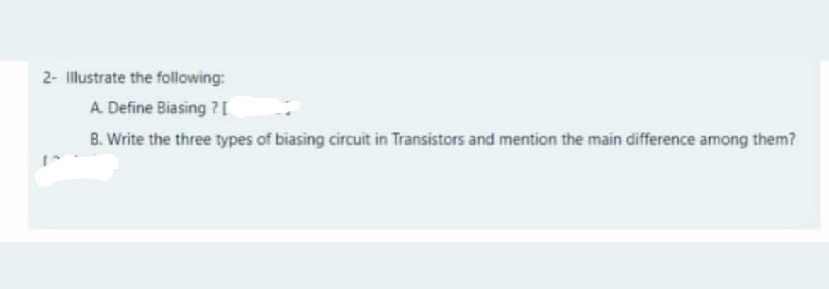 2- Illustrate the following:
A. Define Biasing ?I
B. Write the three types of biasing circuit in Transistors and mention the main difference among them?
