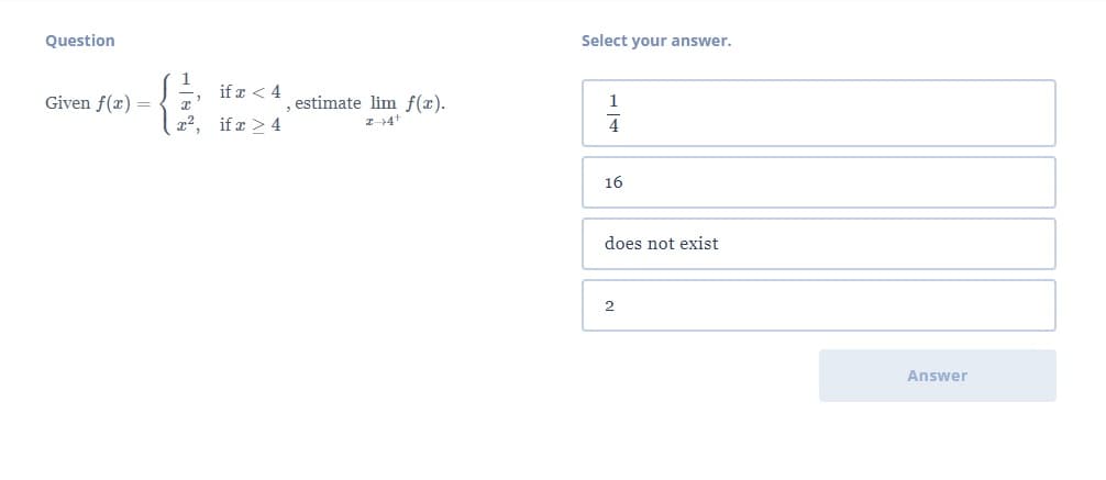 Question
Select your answer.
if x < 4
Given f(x) =
estimate lim f(x).
1
22, if r > 4
4
16
does not exist
2
Answer
