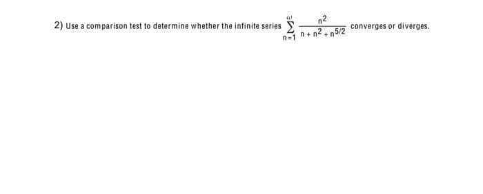 2) Use a comparison test to determine whether the infinite series
n2
n+ n2 + n5/2
converges or diverges.
n=1
