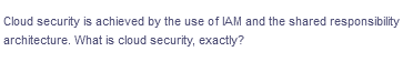 Cloud security is achieved by the use of IAM and the shared responsibility
architecture. What is cloud security, exactly?