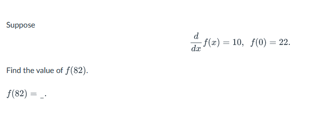 Suppose
Find the value of f(82).
f(82) =
d
dx
f(x) = 10, f(0) = 22.