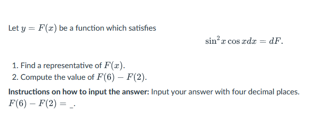 Let y = F(x) be a function which satisfies
1. Find a representative of F(x).
2. Compute the value of F(6) - F(2).
sin’r cos rdr = dF.
Instructions on how to input the answer: Input your answer with four decimal places.
F(6) - F(2) =