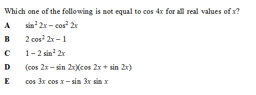 Which one of the following is not equal to cos 4x for all real values of x?
A
sin? 2x – cos? 2x
B
2 cos? 2x – 1
1- 2 sin? 2x
D
(cos 2x – sin 2x)(cos 2x+ sin 2x)
E
cos 3x cos x – sin 3x sin x
