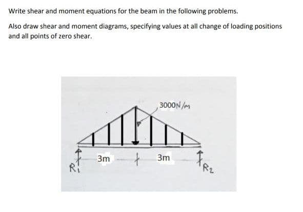 Write shear and moment equations for the beam in the following problems.
Also draw shear and moment diagrams, specifying values at all change of loading positions
and all points of zero shear.
3000N /m
t
3m
3m
R2
