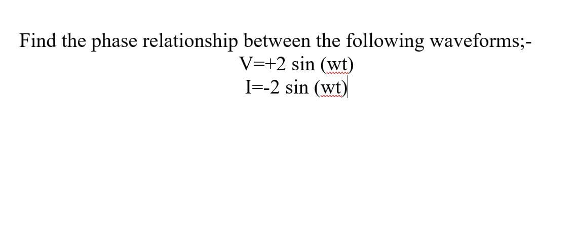 Find the phase relationship between the following waveforms;-
V=+2 sin (wt)
I=-2 sin (wt)
