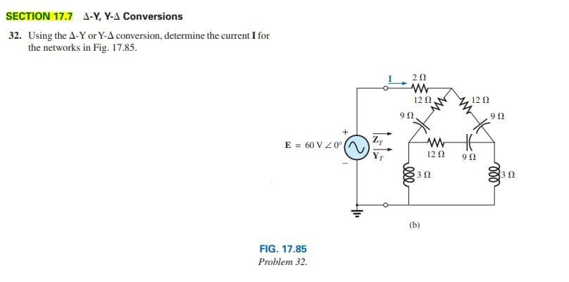 SECTION 17.7 A-Y, Y-A Conversions
32. Using the A-Y or Y-A conversion, determine the current I for
the networks in Fig. 17.85.
12 0
12 2
9Ω
E = 60 V Z0°
Z,
YT
12 0
3 0
(b)
FIG. 17.85
Problem 32.
ll
