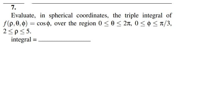7.
Evaluate, in spherical coordinates, the triple integral of
f(p, 0, 0) = cos 0, over the region 0 < 0 < 2n, 0 < ¢ < T/3,
2<p<5.
integral =
