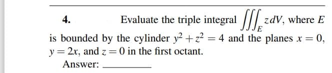 4.
Evaluate the triple integral |// zdV, where E
is bounded by the cylinder y² + z² = 4 and the planes x = 0,
y = 2x, and z =0 in the first octant.
Answer:
