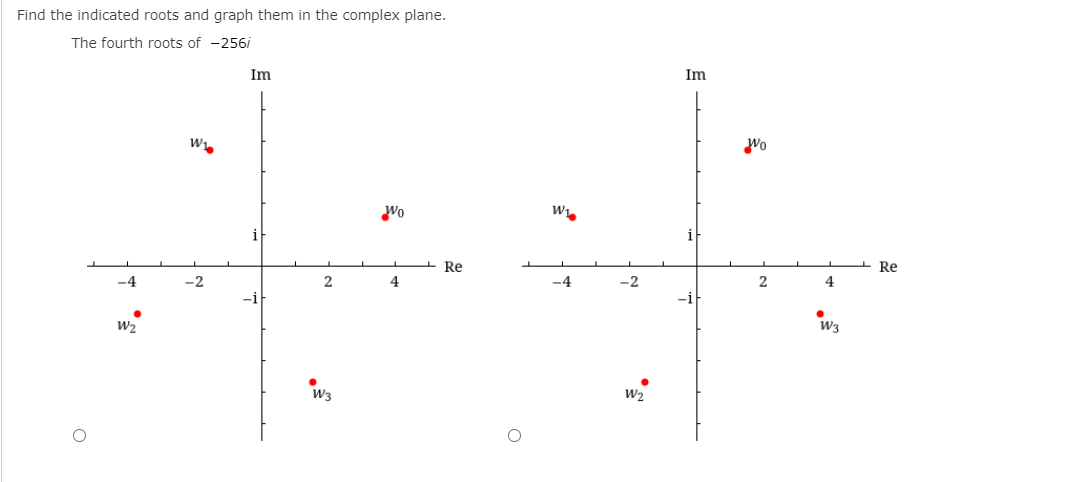 Find the indicated roots and graph them in the complex plane.
The fourth roots of -256i
Im
Im
Wo
Wo
Re
Re
-4
-2
4
-4
-2
4
-i
-i
W2
W3
W3
W2
