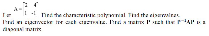 2
A =
Let
Find the characteristic polynomial. Find the eigenvalues.
Find an eigenvector for each eigenvalue. Find a matrix P such that P'AP is a
diagonal matrix.
