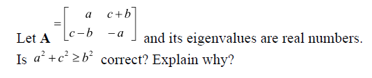 c+b
a
%3D
Let A
|c-b
- a
and its eigenvalues are real numbers.
Is a² +c² >b² correct? Explain why?
