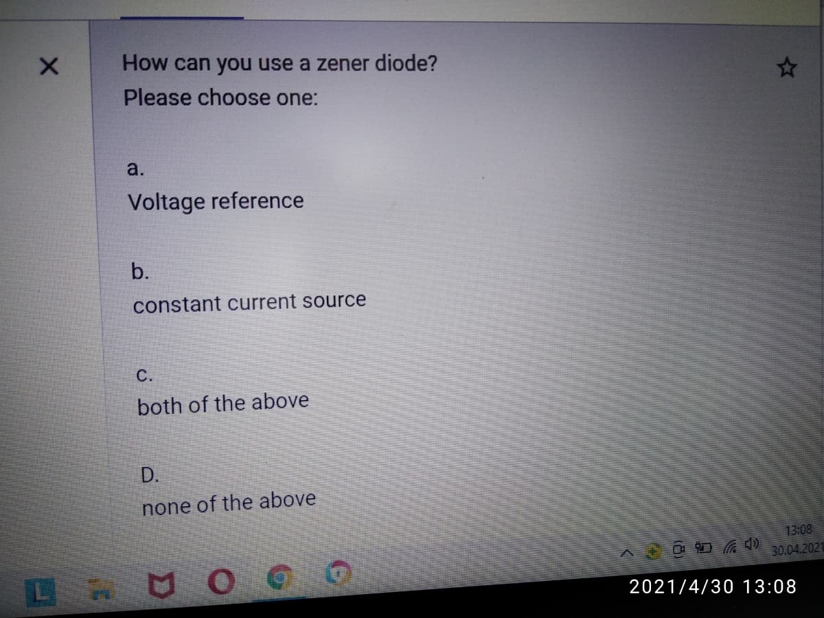 How can you use a zener diode?
Please choose one:
a.
Voltage reference
b.
constant current source
С.
both of the above
D.
none of the above
13:08
30.04.2021
LA
2021/4/30 13:08
