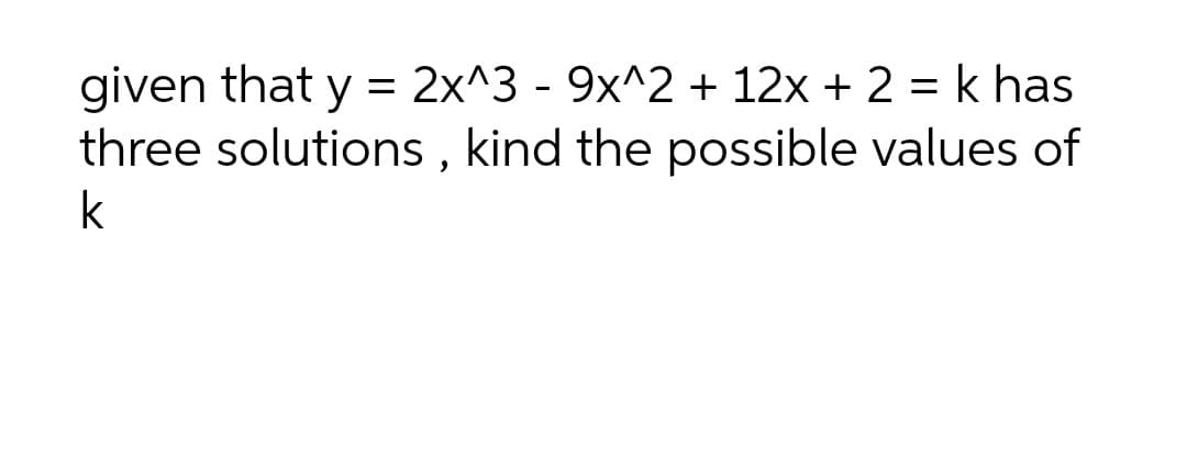 given that y = 2x^3 - 9x^2 + 12x + 2 = k has
three solutions , kind the possible values of
k
