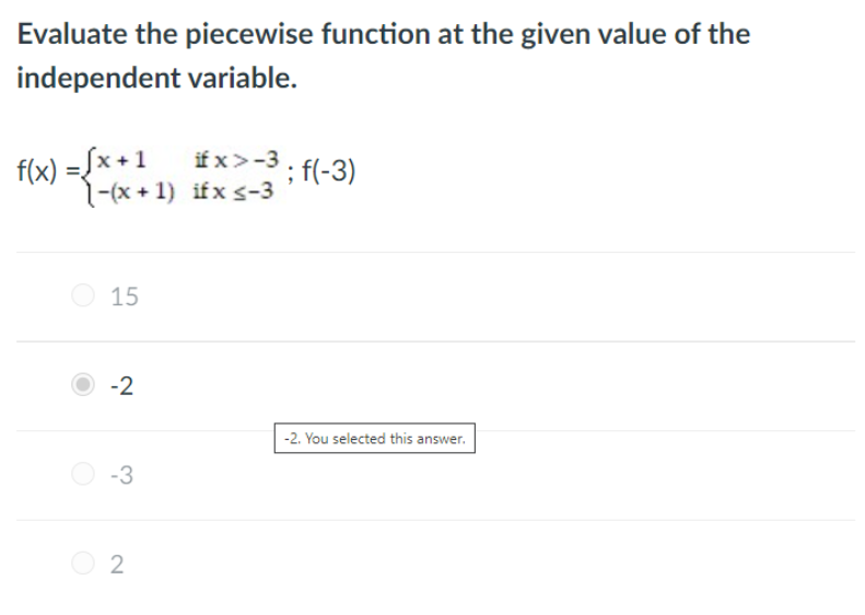 Evaluate the piecewise function at the given value of the
independent variable.
if x>-3. f(-3)
f(x) =[x +1
1-(x + 1) ifx s-3
O 15
-2
-2. You selected this answer.
O -3
O 2
