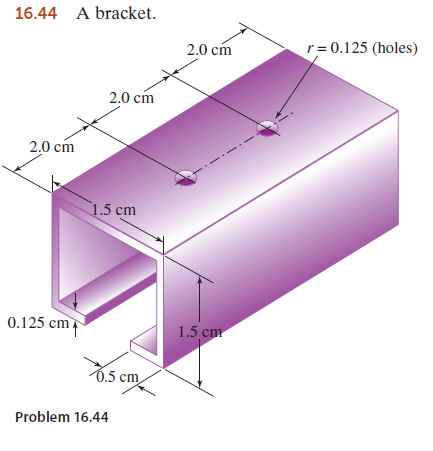 16.44 A bracket.
2.0 cm
r= 0.125 (holes)
2.0 cm
2.0 cm
1.5 cm
0.125 cm
1.5 cm
6.5 cm
Problem 16.44
