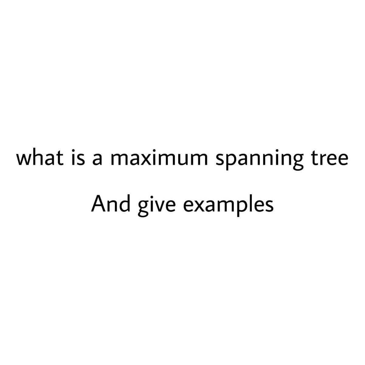 what is a maximum spanning tree
And give examples
