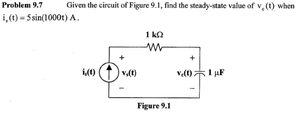 Problem 9.7
Given the circuit of Figure 9.1, find the steady-state value of v. (t) when
i, (t) = 5 sin(1000t) A.
1 kN
+
+
i,(t)
Vs(t)
ve(t) 1 µF
Figure 9.1

