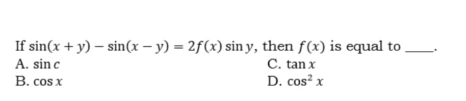 If sin(x + y) – sin(x – y) = 2f(x) sin y, then f(x) is equal to
C. tan x
D. cos? x
A. sin c
В. cos x
