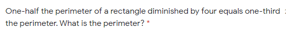 One-half the perimeter of a rectangle diminished by four equals one-third
the perimeter. What is the perimeter? *
