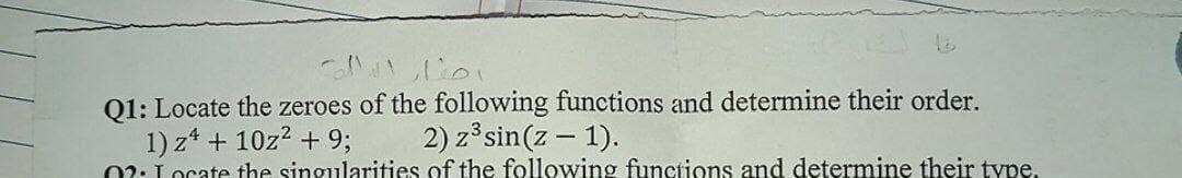 16.
Q1: Locate the zeroes of the following functions and determine their order.
1) z¹ + 10z² + 9;
2) z³ sin(z - 1).
02: Locate the singularities of the following functions and determine their type.