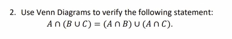 2. Use Venn Diagrams to verify the following statement:
An (B U C) = (A n B) U (A n C).
