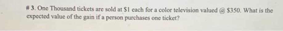 # 3. One Thousand tickets are sold at $1 each for a color television valued @ $350. What is the
expected value of the gain if a person purchases one ticket?
