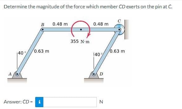 Determine the magnitude of the force which member CD exerts on the pin at C.
A
140°
B
0.63 m
Answer: CD = i
0.48 m
355 N-m
0.48 m
140%
D
N
0.63 m
