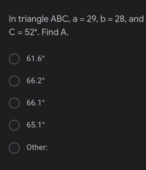 In triangle ABC, a = 29, b = 28, and
C = 52°. Find A.
O
61.6°
O
66.2°
O
66.1°
O
65.1°
O Other: