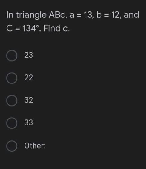 In triangle ABC, a = 13, b = 12, and
C = 134°. Find c.
O
23
O22
32
33
O Other: